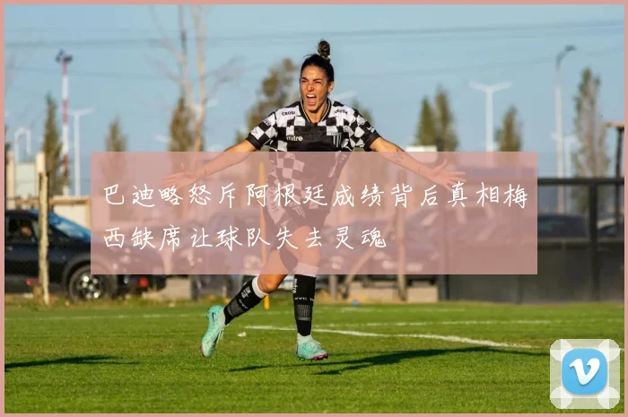 巴迪略怒斥阿根廷成绩背后真相梅西缺席让球队失去灵魂