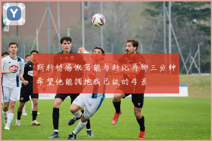 斯科特感慨若能与科比再聊三分钟希望他能拥抱我已故的母亲