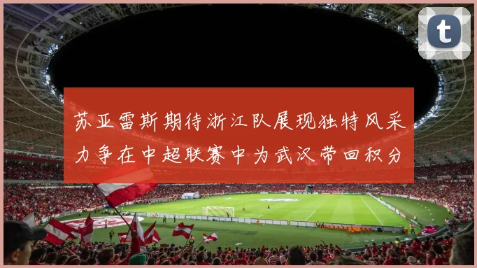 苏亚雷斯期待浙江队展现独特风采力争在中超联赛中为武汉带回积分