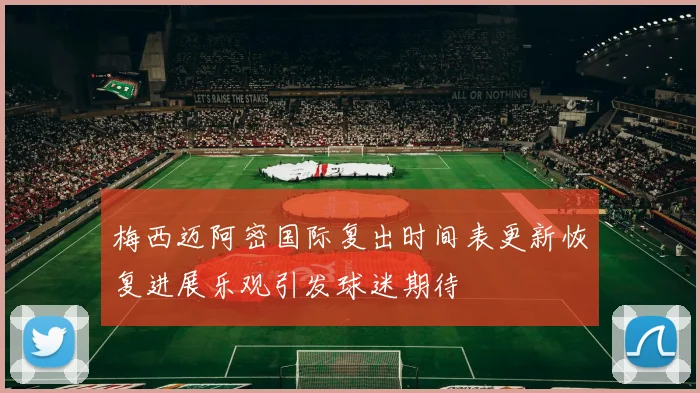 梅西迈阿密国际复出时间表更新恢复进展乐观引发球迷期待