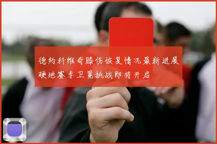 德约科维奇膝伤恢复情况最新进展硬地赛季卫冕挑战即将开启