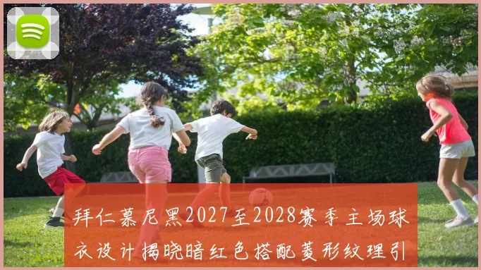 拜仁慕尼黑2027至2028赛季主场球衣设计揭晓暗红色搭配菱形纹理引领潮流