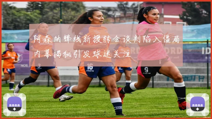 阿森纳锋线新援转会谈判陷入僵局内幕揭秘引发球迷关注
